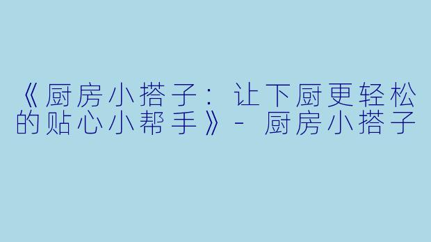 《厨房小搭子：让下厨更轻松的贴心小帮手》-厨房小搭子