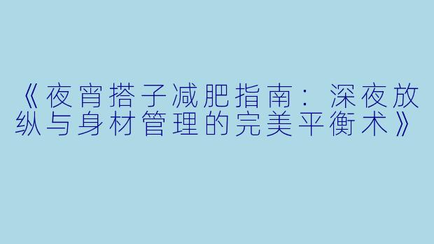 《夜宵搭子减肥指南：深夜放纵与身材管理的完美平衡术》
