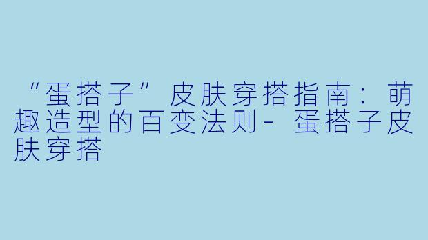 “蛋搭子”皮肤穿搭指南：萌趣造型的百变法则-蛋搭子皮肤穿搭