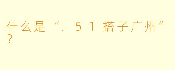 什么是“.51搭子广州”？