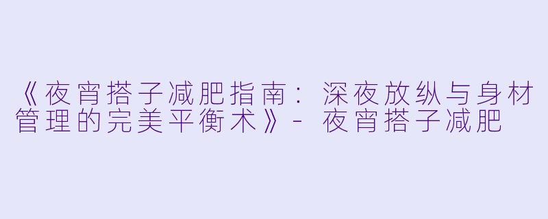 《夜宵搭子减肥指南：深夜放纵与身材管理的完美平衡术》-夜宵搭子减肥