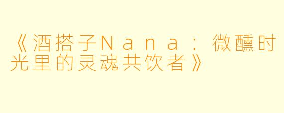 《酒搭子Nana：微醺时光里的灵魂共饮者》