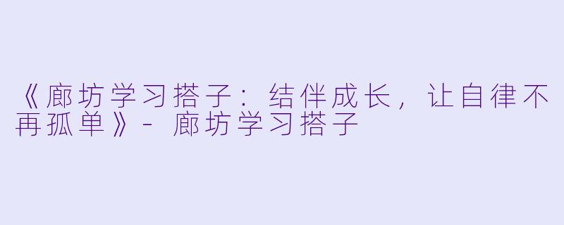 《廊坊学习搭子：结伴成长，让自律不再孤单》-廊坊学习搭子