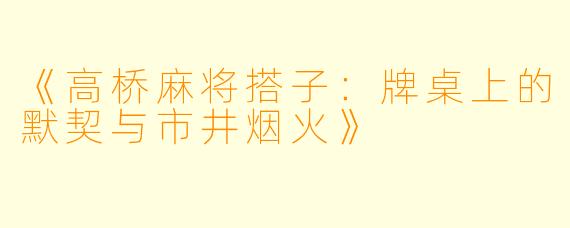 《高桥麻将搭子：牌桌上的默契与市井烟火》