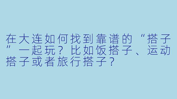 在大连如何找到靠谱的“搭子”一起玩？比如饭搭子、运动搭子或者旅行搭子？