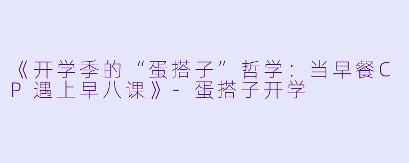 《开学季的“蛋搭子”哲学：当早餐CP遇上早八课》-蛋搭子开学