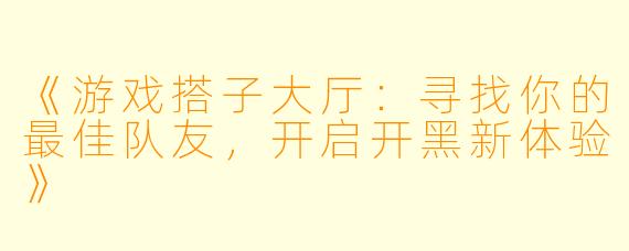 《游戏搭子大厅：寻找你的最佳队友，开启开黑新体验》