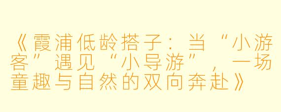 《霞浦低龄搭子：当“小游客”遇见“小导游”，一场童趣与自然的双向奔赴》