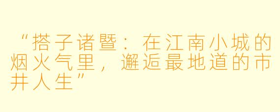 “搭子诸暨：在江南小城的烟火气里，邂逅最地道的市井人生”
