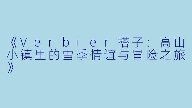 《Verbier搭子：高山小镇里的雪季情谊与冒险之旅》