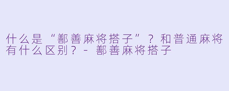 什么是“鄯善麻将搭子”？和普通麻将有什么区别？-鄯善麻将搭子
