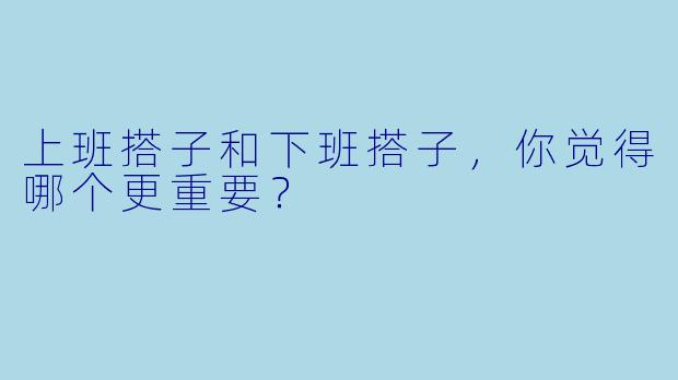 上班搭子和下班搭子，你觉得哪个更重要？