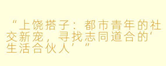 “上饶搭子：都市青年的社交新宠，寻找志同道合的‘生活合伙人’”
