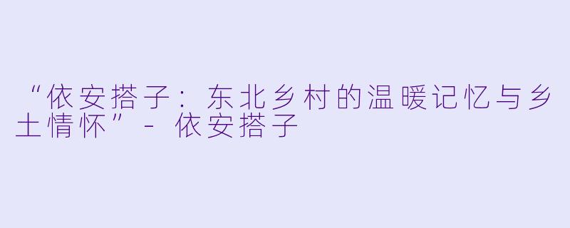 “依安搭子：东北乡村的温暖记忆与乡土情怀”-依安搭子