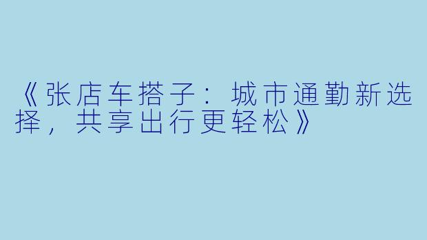 《张店车搭子：城市通勤新选择，共享出行更轻松》