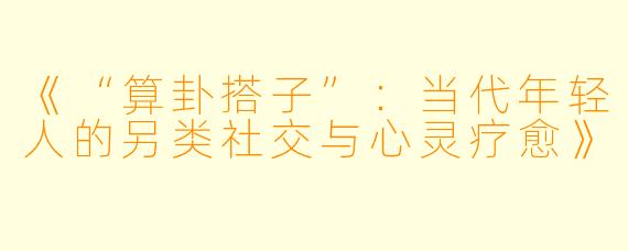 《“算卦搭子”：当代年轻人的另类社交与心灵疗愈》