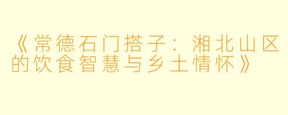 《常德石门搭子：湘北山区的饮食智慧与乡土情怀》