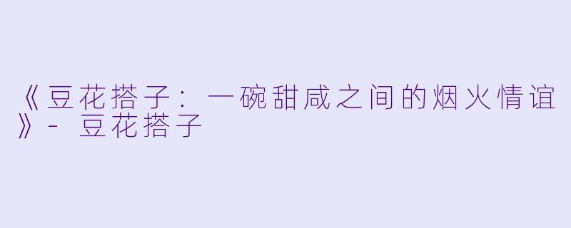 《豆花搭子：一碗甜咸之间的烟火情谊》-豆花搭子