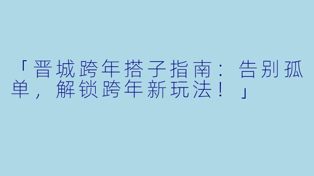 「晋城跨年搭子指南：告别孤单，解锁跨年新玩法！」