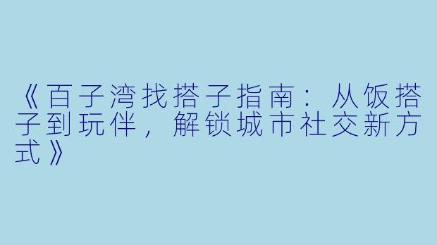 《百子湾找搭子指南：从饭搭子到玩伴，解锁城市社交新方式》