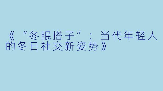 《“冬眠搭子”：当代年轻人的冬日社交新姿势》