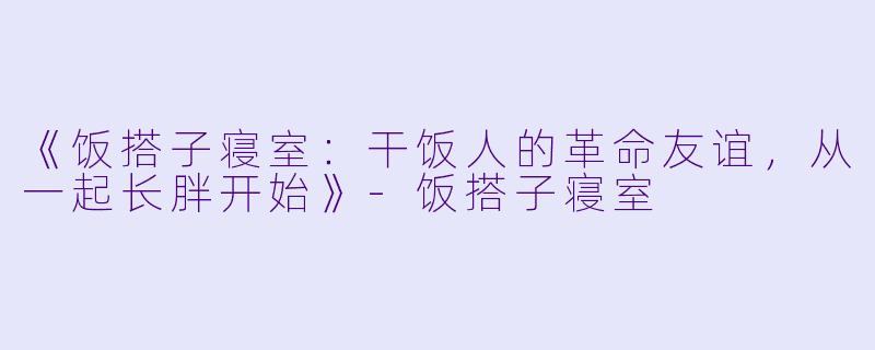 《饭搭子寝室：干饭人的革命友谊，从一起长胖开始》-饭搭子寝室