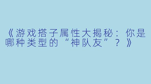 《游戏搭子属性大揭秘：你是哪种类型的“神队友”？》