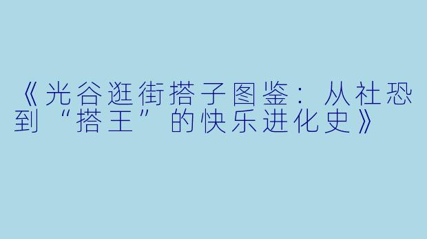 《光谷逛街搭子图鉴：从社恐到“搭王”的快乐进化史》