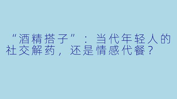 “酒精搭子”：当代年轻人的社交解药，还是情感代餐？