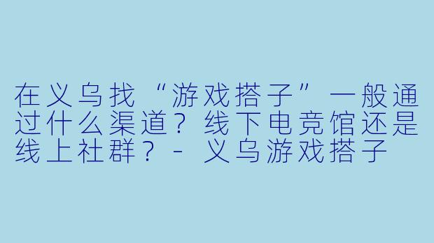 在义乌找“游戏搭子”一般通过什么渠道？线下电竞馆还是线上社群？-义乌游戏搭子