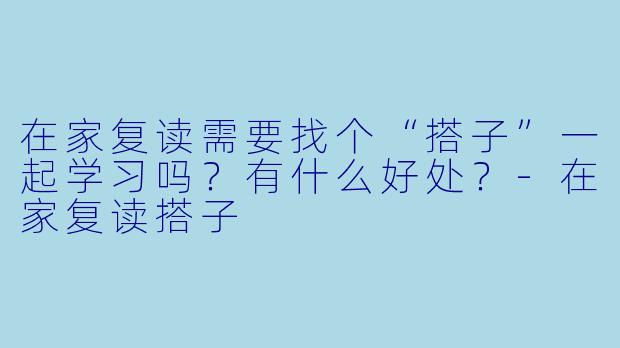 在家复读需要找个“搭子”一起学习吗？有什么好处？-在家复读搭子