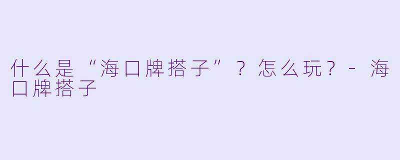 什么是“海口牌搭子”？怎么玩？-海口牌搭子