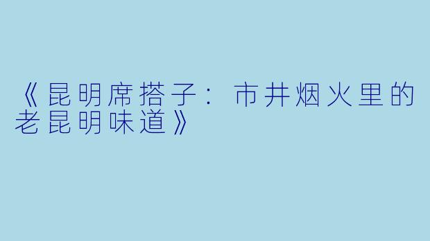 《昆明席搭子：市井烟火里的老昆明味道》