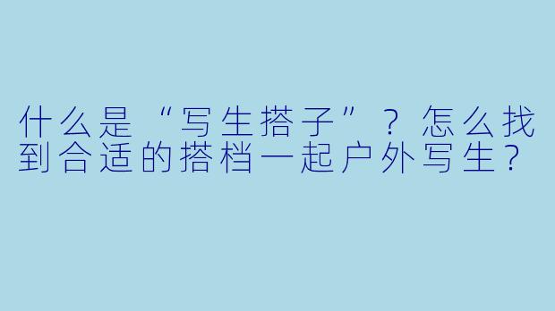 什么是“写生搭子”？怎么找到合适的搭档一起户外写生？