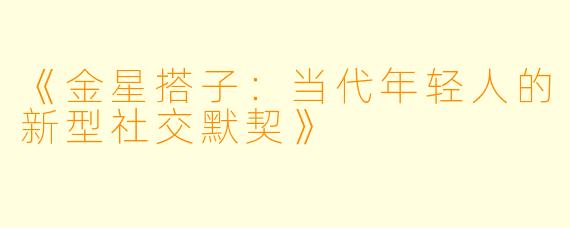 《金星搭子：当代年轻人的新型社交默契》
