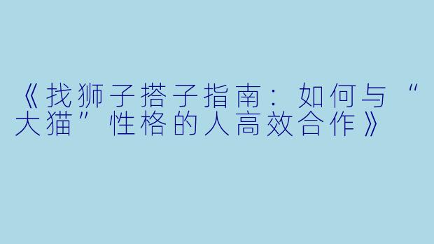 《找狮子搭子指南：如何与“大猫”性格的人高效合作》