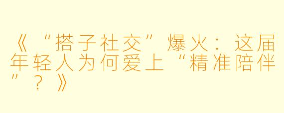 《“搭子社交”爆火：这届年轻人为何爱上“精准陪伴”？》