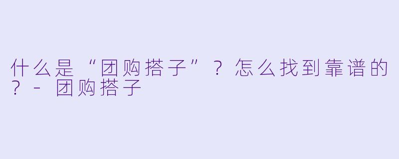什么是“团购搭子”？怎么找到靠谱的？-团购搭子