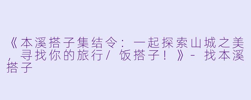 《本溪搭子集结令：一起探索山城之美，寻找你的旅行/饭搭子！》-找本溪搭子