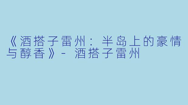 《酒搭子雷州：半岛上的豪情与醇香》-酒搭子雷州