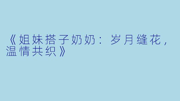 《姐妹搭子奶奶：岁月缝花，温情共织》