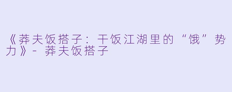 《莽夫饭搭子：干饭江湖里的“饿”势力》-莽夫饭搭子