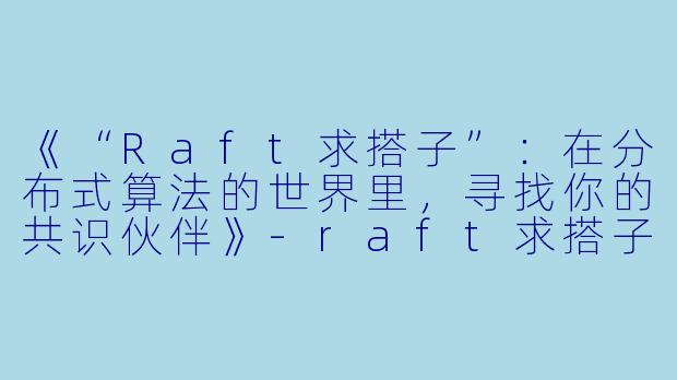 《“Raft求搭子”：在分布式算法的世界里，寻找你的共识伙伴》-raft求搭子