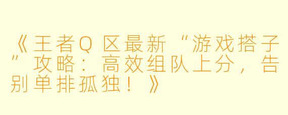 《王者Q区最新“游戏搭子”攻略：高效组队上分，告别单排孤独！》