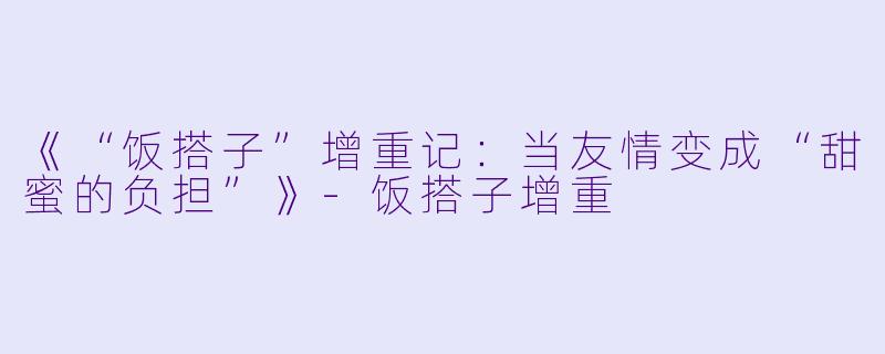 《“饭搭子”增重记：当友情变成“甜蜜的负担”》-饭搭子增重
