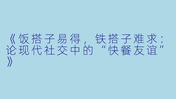 《饭搭子易得，铁搭子难求：论现代社交中的“快餐友谊”》