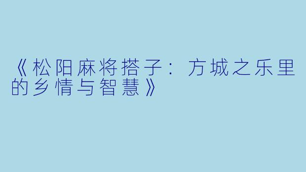 《松阳麻将搭子：方城之乐里的乡情与智慧》