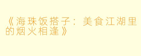 《海珠饭搭子：美食江湖里的烟火相逢》