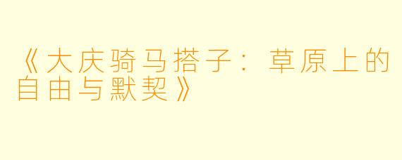 《大庆骑马搭子：草原上的自由与默契》
