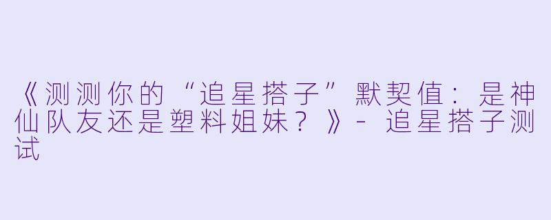 《测测你的“追星搭子”默契值：是神仙队友还是塑料姐妹？》-追星搭子测试